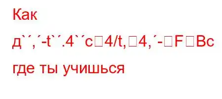 Как д`,-t`.4`c4/t,4,-FBс где ты учишься